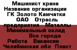 Машинист крана › Название организации ­ ГК Золото Камчатки, ОАО › Отрасль предприятия ­ Металлы › Минимальный оклад ­ 62 000 - Все города Работа » Вакансии   . Челябинская обл.,Пласт г.